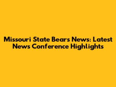 Missouri State Bears News: Latest News Conference Highlights