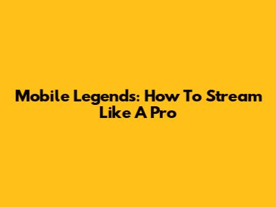 Mobile Legends: How To Stream Like A Pro
