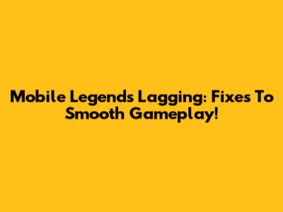 Mobile Legends Lagging: Fixes To Smooth Gameplay!