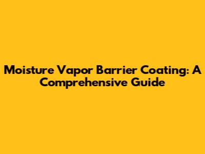 Moisture Vapor Barrier Coating: A Comprehensive Guide