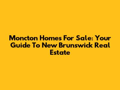 Moncton Homes For Sale: Your Guide To New Brunswick Real Estate