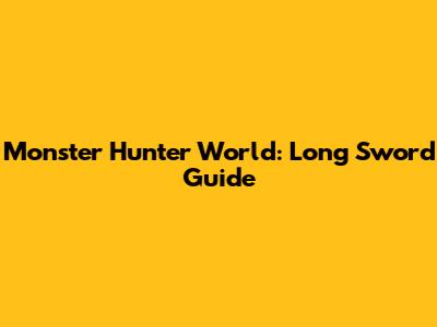 Monster Hunter World: Long Sword Guide