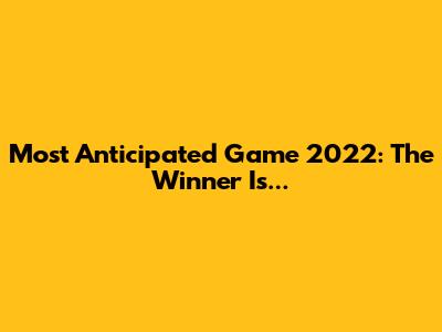 Most Anticipated Game 2022: The Winner Is...