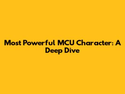 Most Powerful MCU Character: A Deep Dive