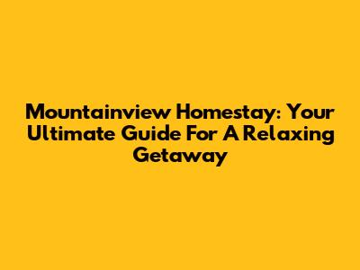 Mountainview Homestay: Your Ultimate Guide For A Relaxing Getaway