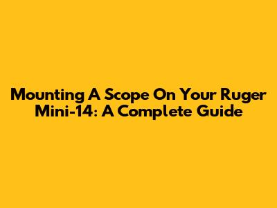 Mounting A Scope On Your Ruger Mini-14: A Complete Guide