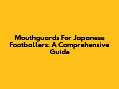 Mouthguards For Japanese Footballers: A Comprehensive Guide