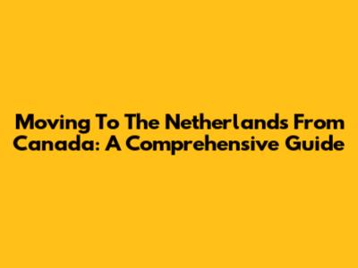 Moving To The Netherlands From Canada: A Comprehensive Guide