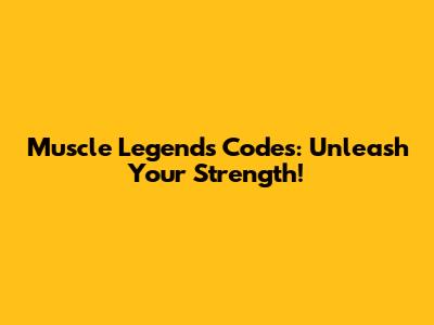 Muscle Legends Codes: Unleash Your Strength!