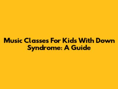 Music Classes For Kids With Down Syndrome: A Guide