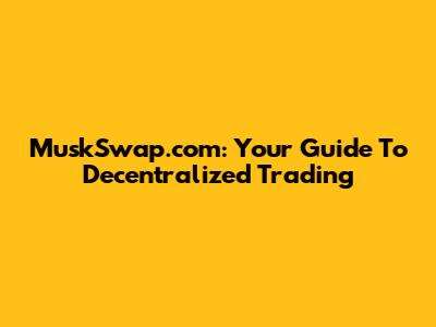 MuskSwap.com: Your Guide To Decentralized Trading