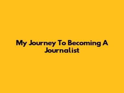My Journey To Becoming A Journalist