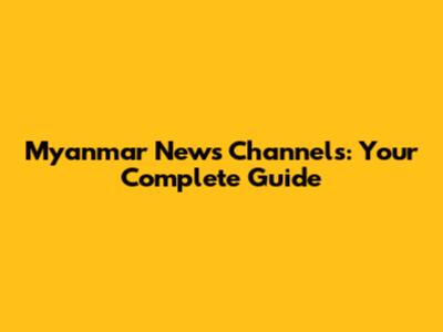 Myanmar News Channels: Your Complete Guide