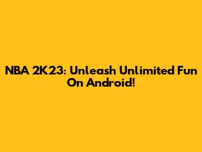 NBA 2K23: Unleash Unlimited Fun On Android!