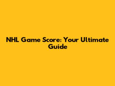 NHL Game Score: Your Ultimate Guide