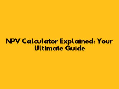 NPV Calculator Explained: Your Ultimate Guide