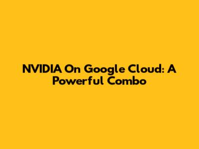NVIDIA On Google Cloud: A Powerful Combo