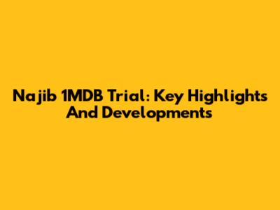 Najib 1MDB Trial: Key Highlights And Developments