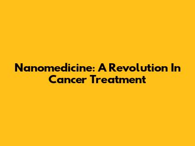 Nanomedicine: A Revolution In Cancer Treatment