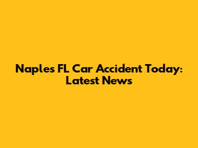 Naples FL Car Accident Today: Latest News