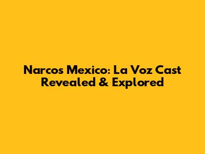 Narcos Mexico: La Voz Cast Revealed & Explored