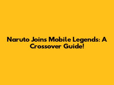 Naruto Joins Mobile Legends: A Crossover Guide!