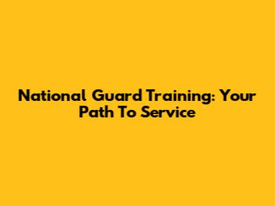 National Guard Training: Your Path To Service