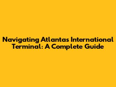 Navigating Atlanta's International Terminal: A Complete Guide