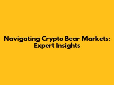 Navigating Crypto Bear Markets: Expert Insights