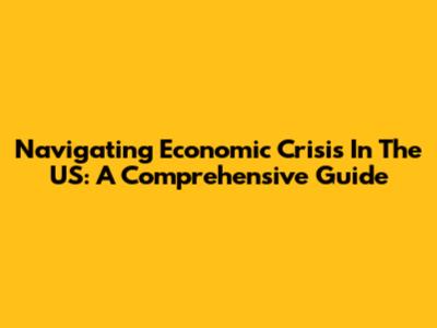 Navigating Economic Crisis In The US: A Comprehensive Guide