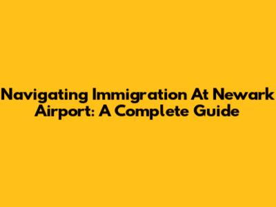 Navigating Immigration At Newark Airport: A Complete Guide