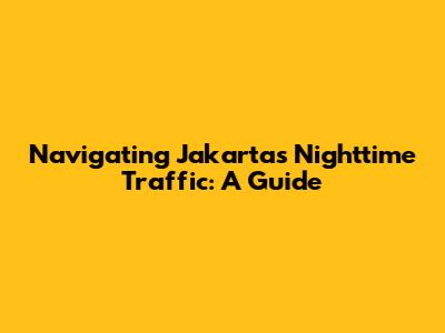 Navigating Jakarta's Nighttime Traffic: A Guide
