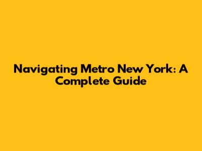 Navigating Metro New York: A Complete Guide