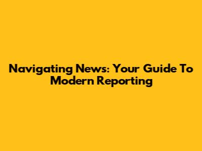 Navigating News: Your Guide To Modern Reporting