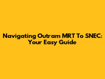 Navigating Outram MRT To SNEC: Your Easy Guide