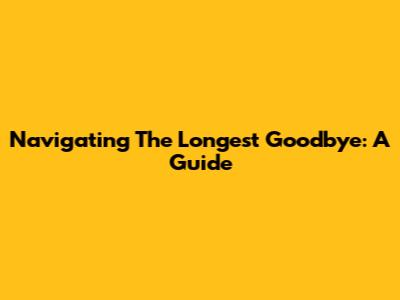 Navigating The Longest Goodbye: A Guide