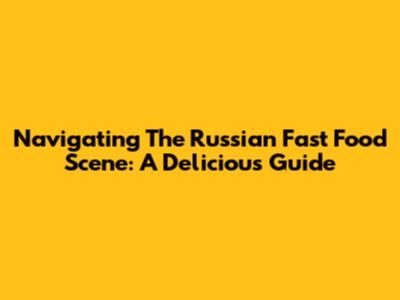 Navigating The Russian Fast Food Scene: A Delicious Guide
