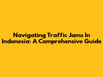 Navigating Traffic Jams In Indonesia: A Comprehensive Guide