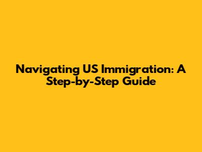 Navigating US Immigration: A Step-by-Step Guide
