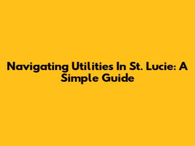 Navigating Utilities In St. Lucie: A Simple Guide