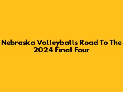 Nebraska Volleyball's Road To The 2024 Final Four