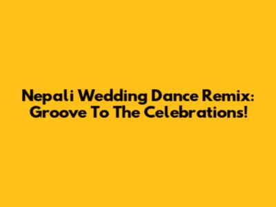 Nepali Wedding Dance Remix: Groove To The Celebrations!