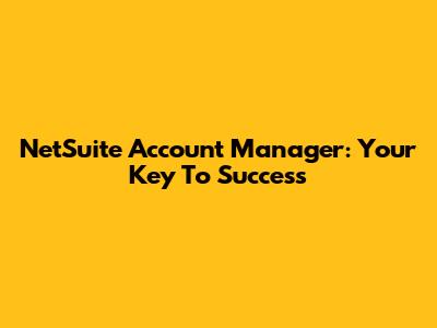 NetSuite Account Manager: Your Key To Success