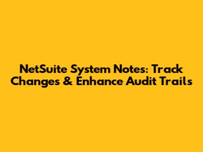 NetSuite System Notes: Track Changes & Enhance Audit Trails