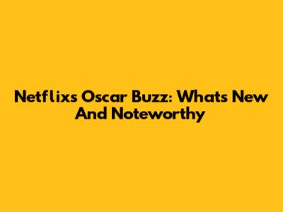 Netflix's Oscar Buzz: What's New And Noteworthy