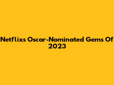 Netflix's Oscar-Nominated Gems Of 2023
