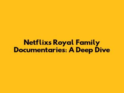 Netflix's Royal Family Documentaries: A Deep Dive