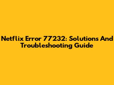 Netflix Error 77232: Solutions And Troubleshooting Guide