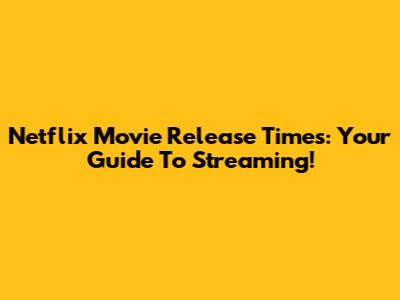 Netflix Movie Release Times: Your Guide To Streaming!