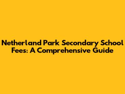 Netherland Park Secondary School Fees: A Comprehensive Guide